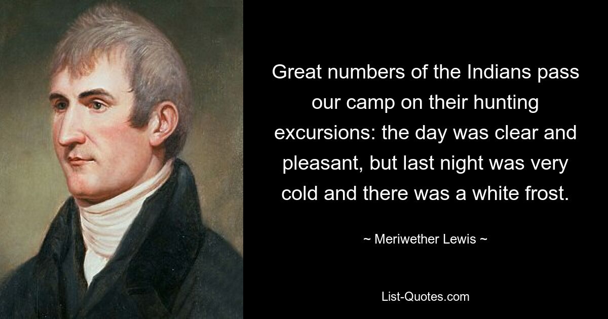 Great numbers of the Indians pass our camp on their hunting excursions: the day was clear and pleasant, but last night was very cold and there was a white frost. — © Meriwether Lewis