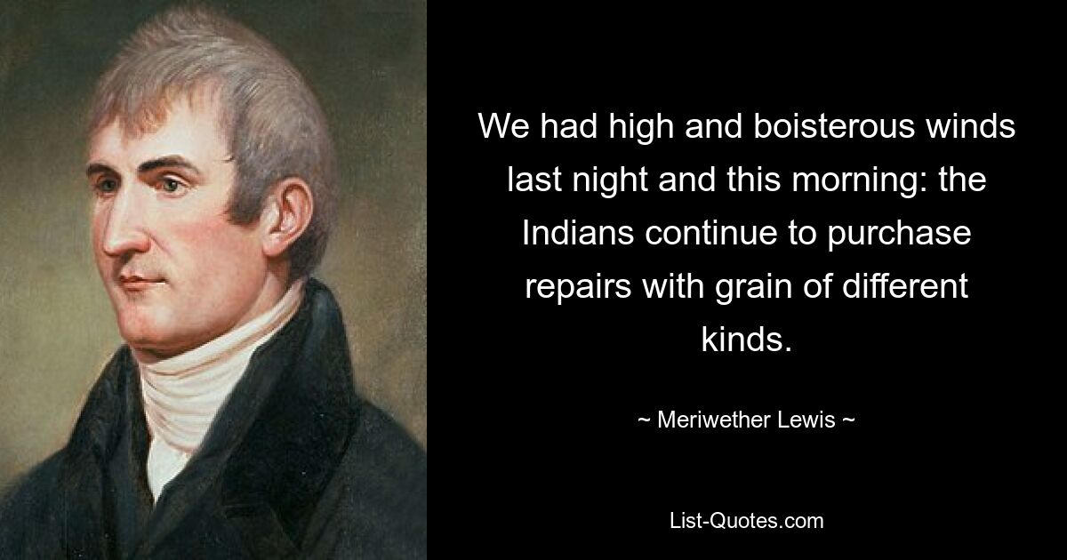 We had high and boisterous winds last night and this morning: the Indians continue to purchase repairs with grain of different kinds. — © Meriwether Lewis