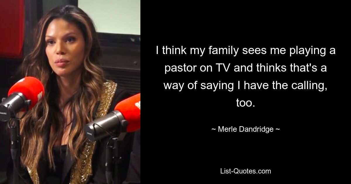 I think my family sees me playing a pastor on TV and thinks that's a way of saying I have the calling, too. — © Merle Dandridge