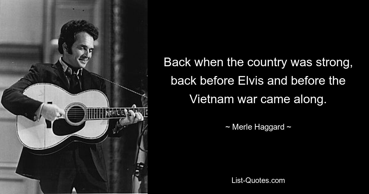 Back when the country was strong, back before Elvis and before the Vietnam war came along. — © Merle Haggard