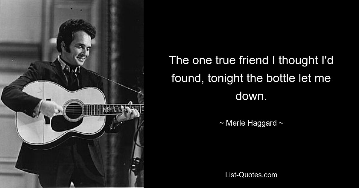 The one true friend I thought I'd found, tonight the bottle let me down. — © Merle Haggard