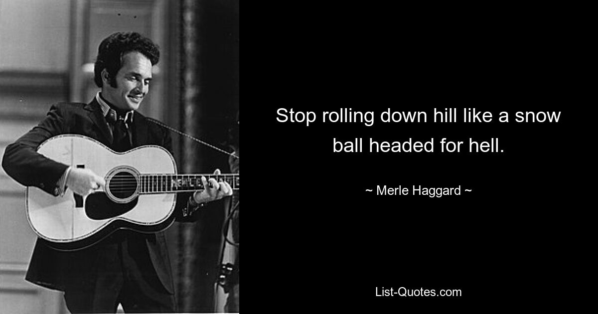 Stop rolling down hill like a snow ball headed for hell. — © Merle Haggard