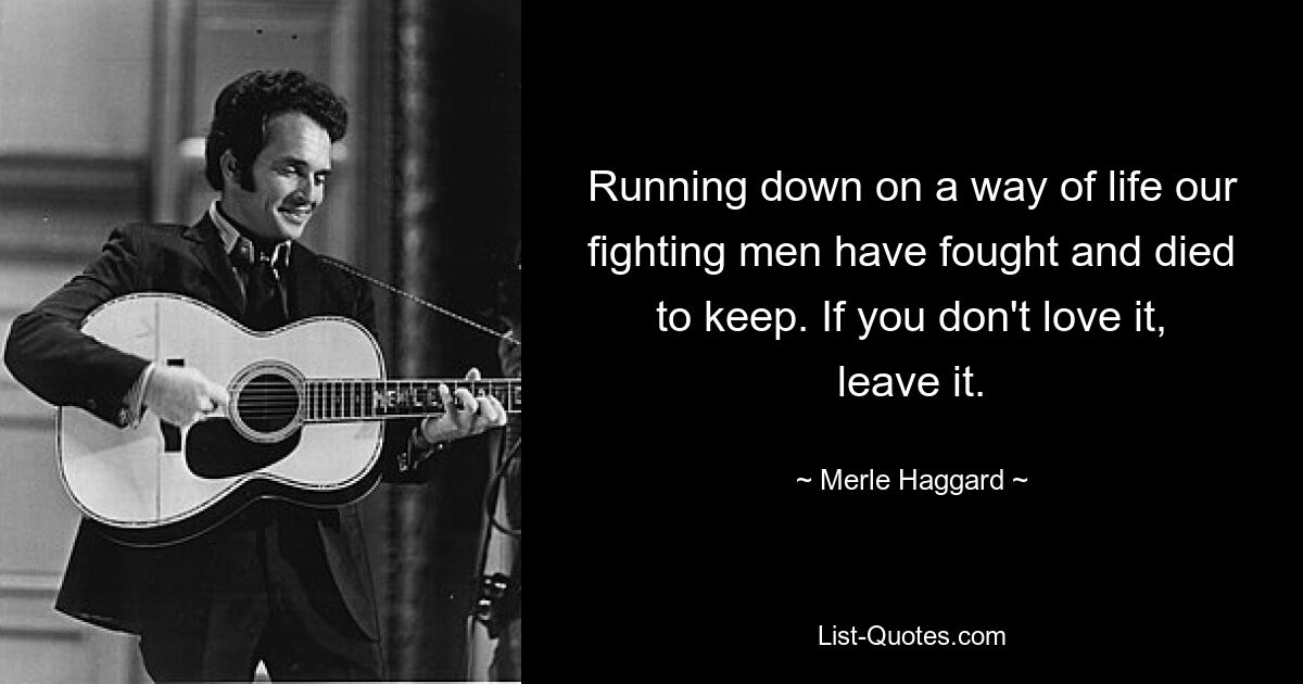 Running down on a way of life our fighting men have fought and died to keep. If you don't love it, leave it. — © Merle Haggard