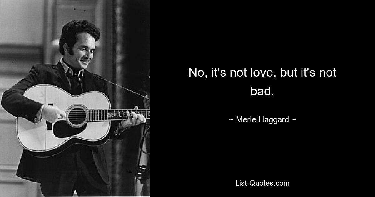 No, it's not love, but it's not bad. — © Merle Haggard