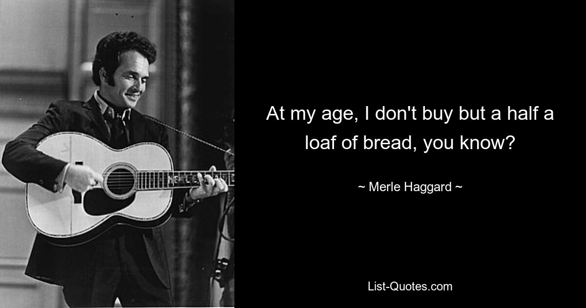 At my age, I don't buy but a half a loaf of bread, you know? — © Merle Haggard