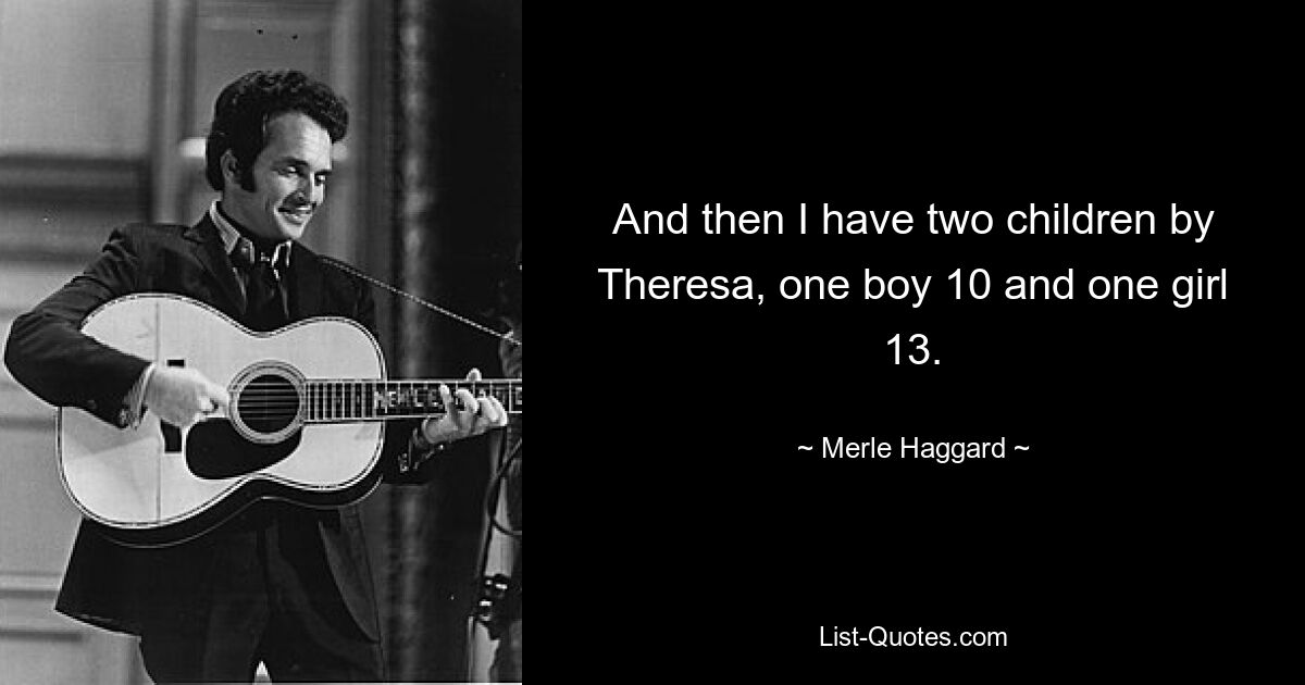 And then I have two children by Theresa, one boy 10 and one girl 13. — © Merle Haggard