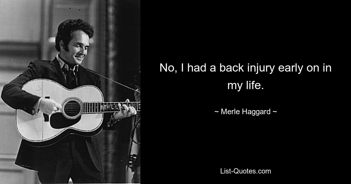 No, I had a back injury early on in my life. — © Merle Haggard