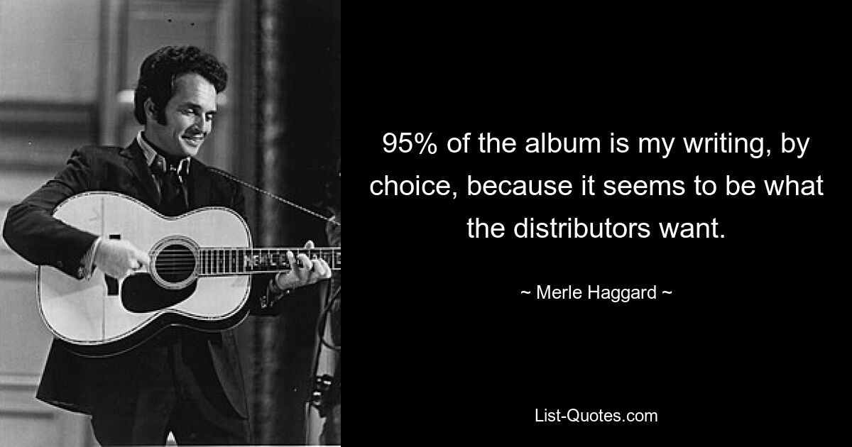 95% of the album is my writing, by choice, because it seems to be what the distributors want. — © Merle Haggard