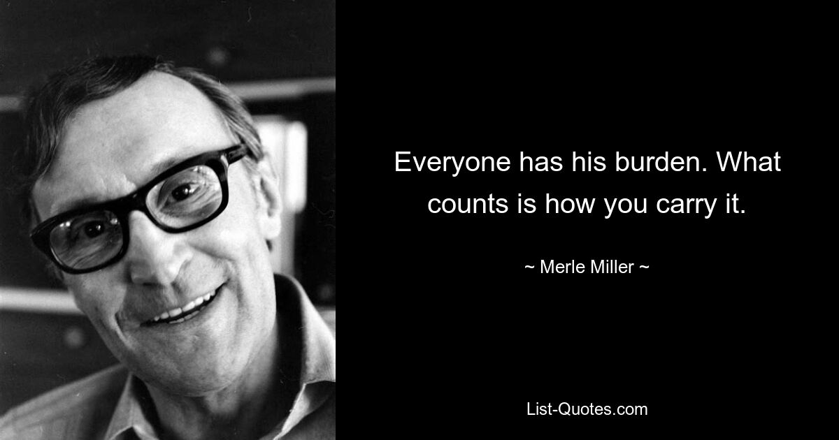 Everyone has his burden. What counts is how you carry it. — © Merle Miller