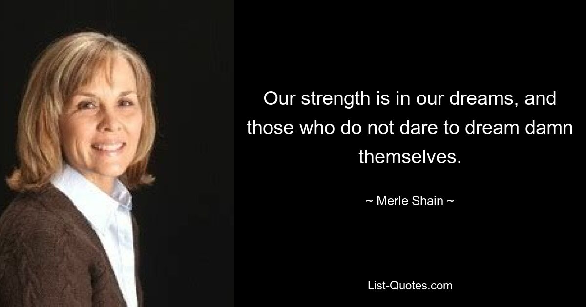 Our strength is in our dreams, and those who do not dare to dream damn themselves. — © Merle Shain