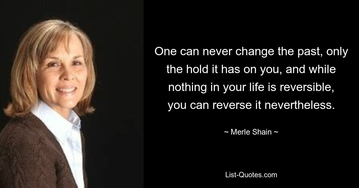 One can never change the past, only the hold it has on you, and while nothing in your life is reversible, you can reverse it nevertheless. — © Merle Shain