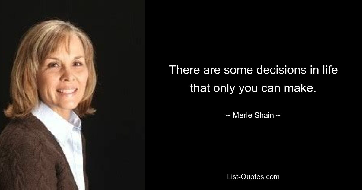 There are some decisions in life that only you can make. — © Merle Shain