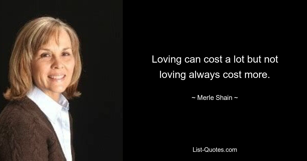 Loving can cost a lot but not loving always cost more. — © Merle Shain