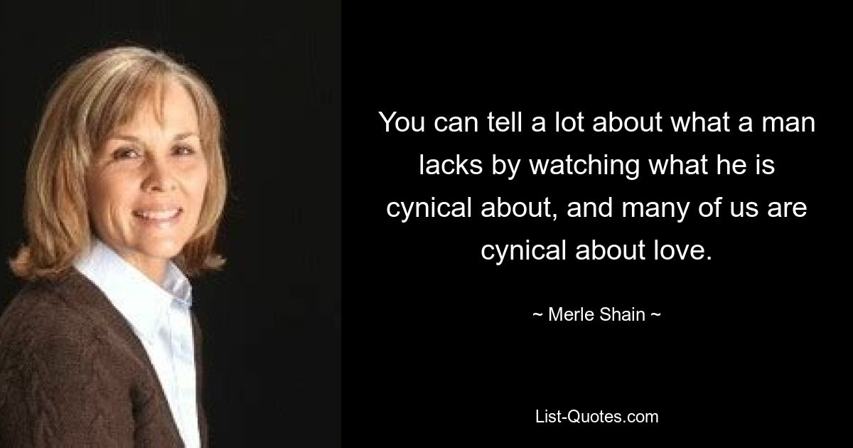 You can tell a lot about what a man lacks by watching what he is cynical about, and many of us are cynical about love. — © Merle Shain