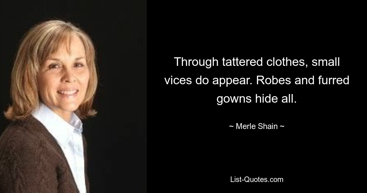 Through tattered clothes, small vices do appear. Robes and furred gowns hide all. — © Merle Shain