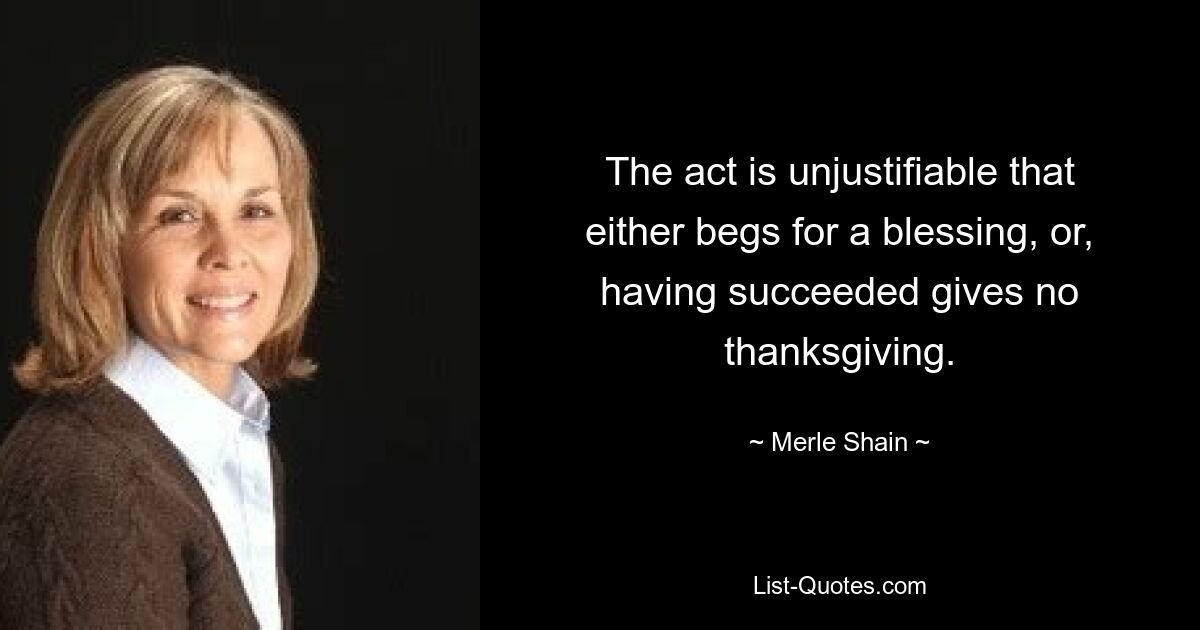 The act is unjustifiable that either begs for a blessing, or, having succeeded gives no thanksgiving. — © Merle Shain