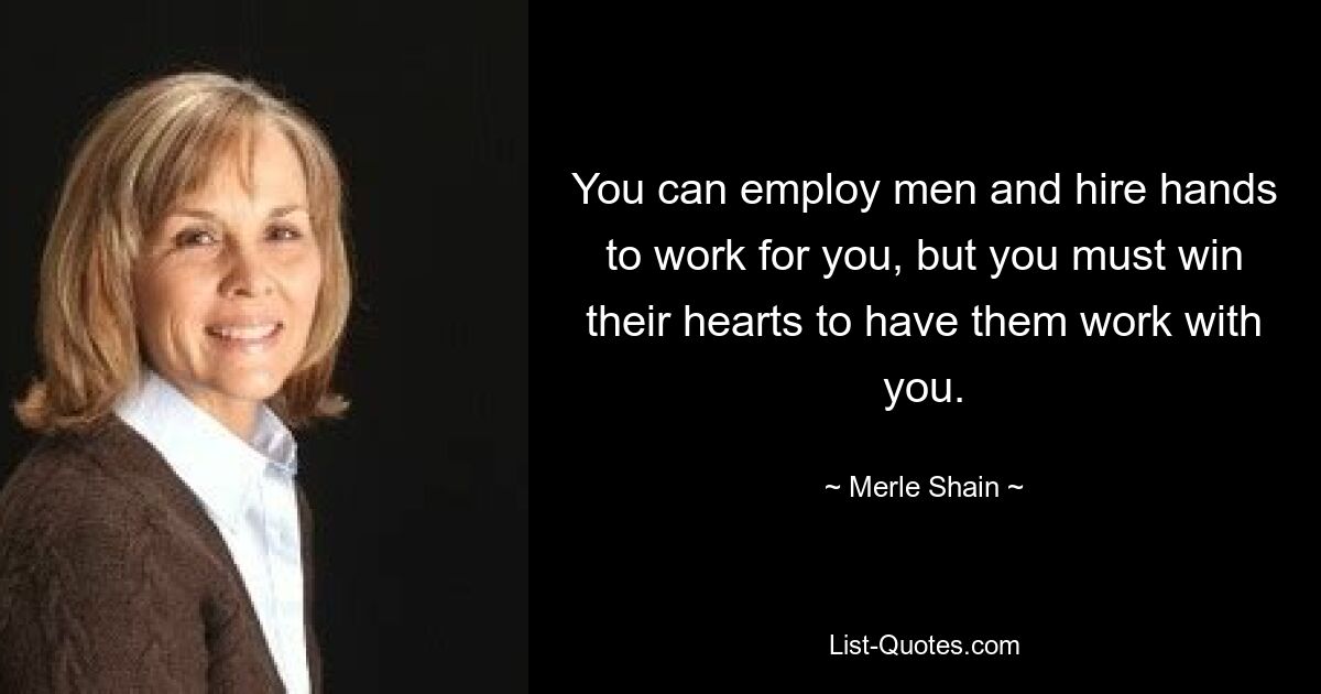 You can employ men and hire hands to work for you, but you must win their hearts to have them work with you. — © Merle Shain