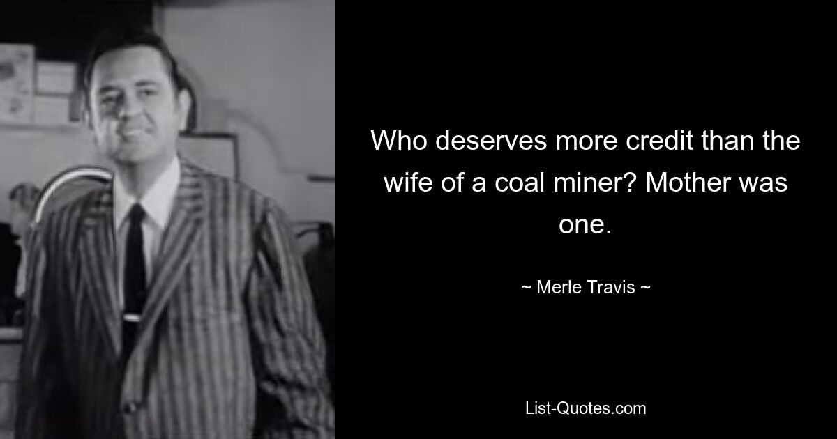 Who deserves more credit than the wife of a coal miner? Mother was one. — © Merle Travis