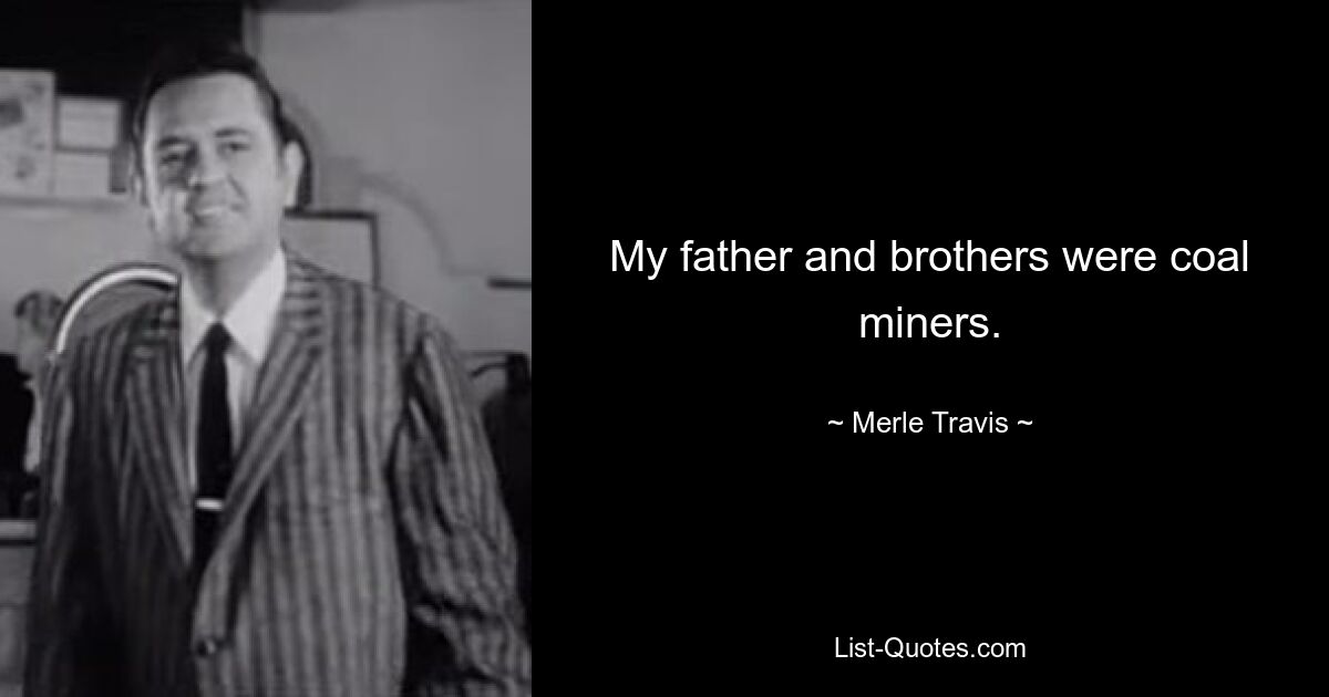 My father and brothers were coal miners. — © Merle Travis