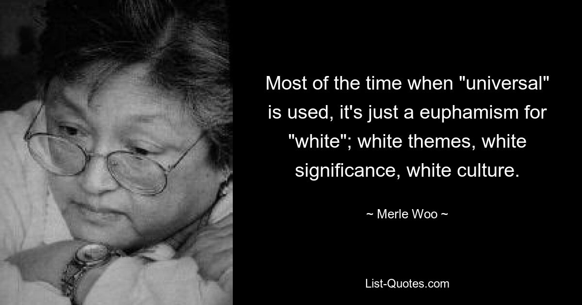 Most of the time when "universal" is used, it's just a euphamism for "white"; white themes, white significance, white culture. — © Merle Woo