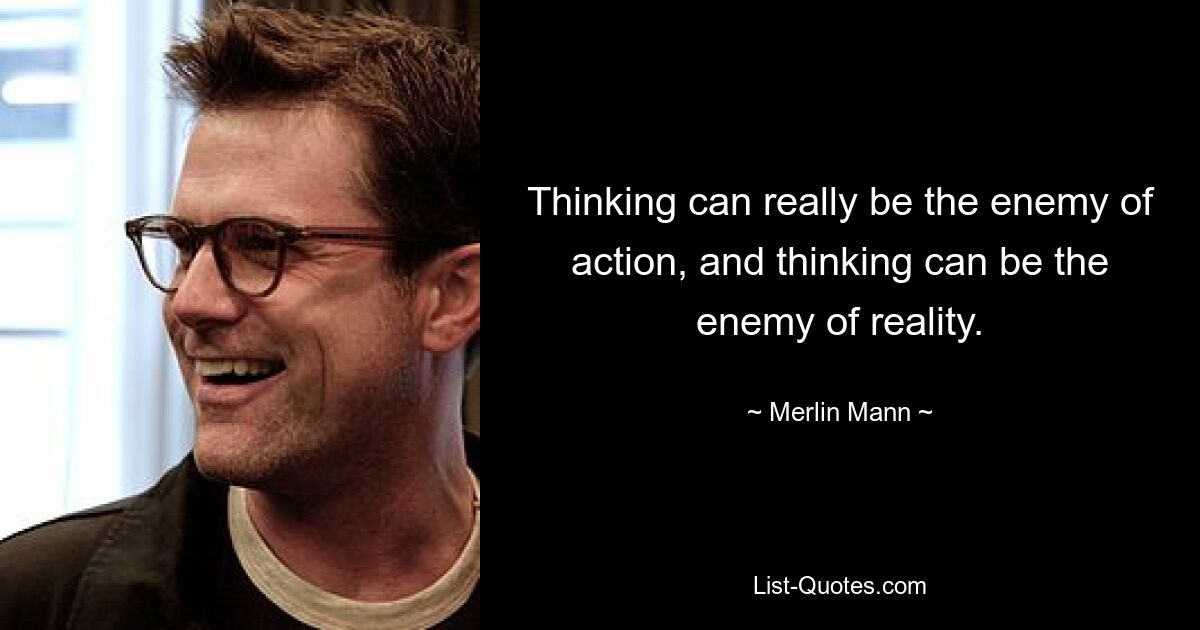 Thinking can really be the enemy of action, and thinking can be the enemy of reality. — © Merlin Mann