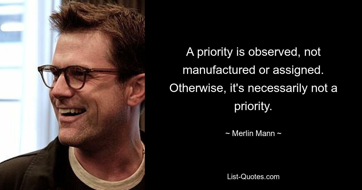 A priority is observed, not manufactured or assigned. Otherwise, it's necessarily not a priority. — © Merlin Mann