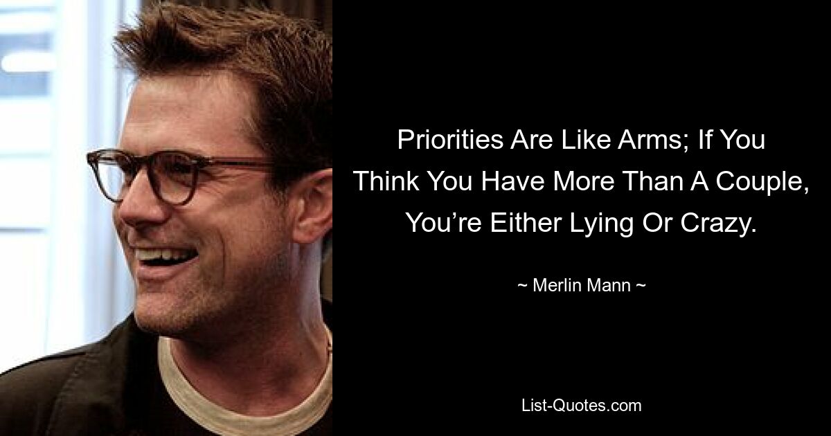 Priorities Are Like Arms; If You Think You Have More Than A Couple, You’re Either Lying Or Crazy. — © Merlin Mann