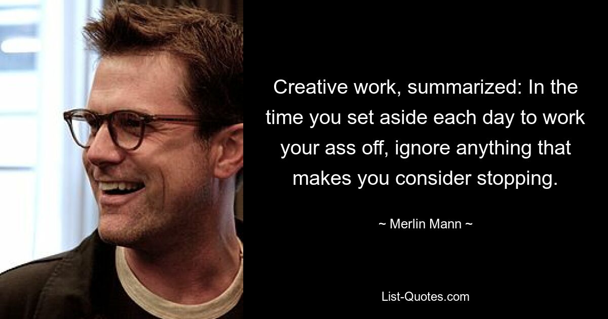 Creative work, summarized: In the time you set aside each day to work your ass off, ignore anything that makes you consider stopping. — © Merlin Mann