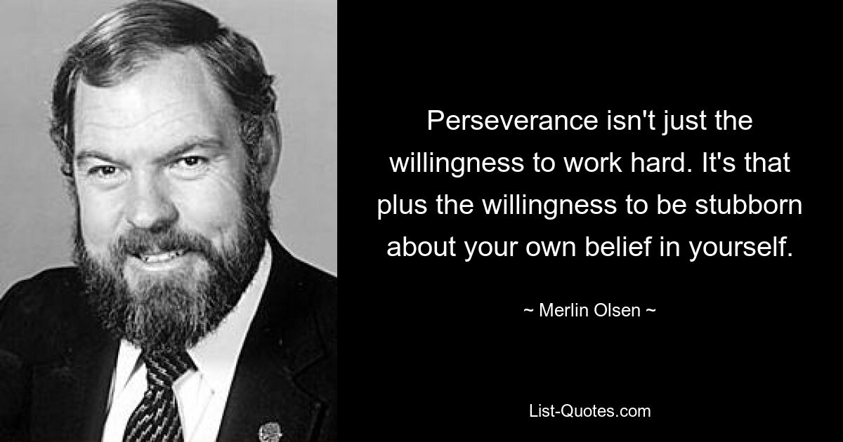 Perseverance isn't just the willingness to work hard. It's that plus the willingness to be stubborn about your own belief in yourself. — © Merlin Olsen