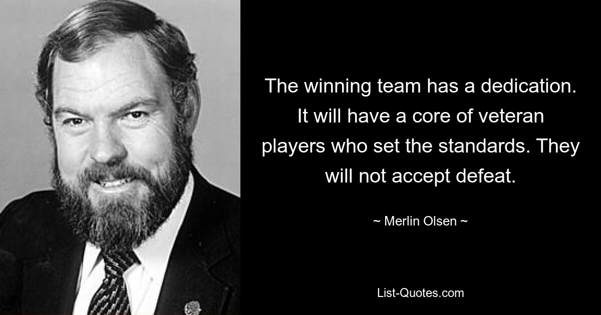 The winning team has a dedication. It will have a core of veteran players who set the standards. They will not accept defeat. — © Merlin Olsen