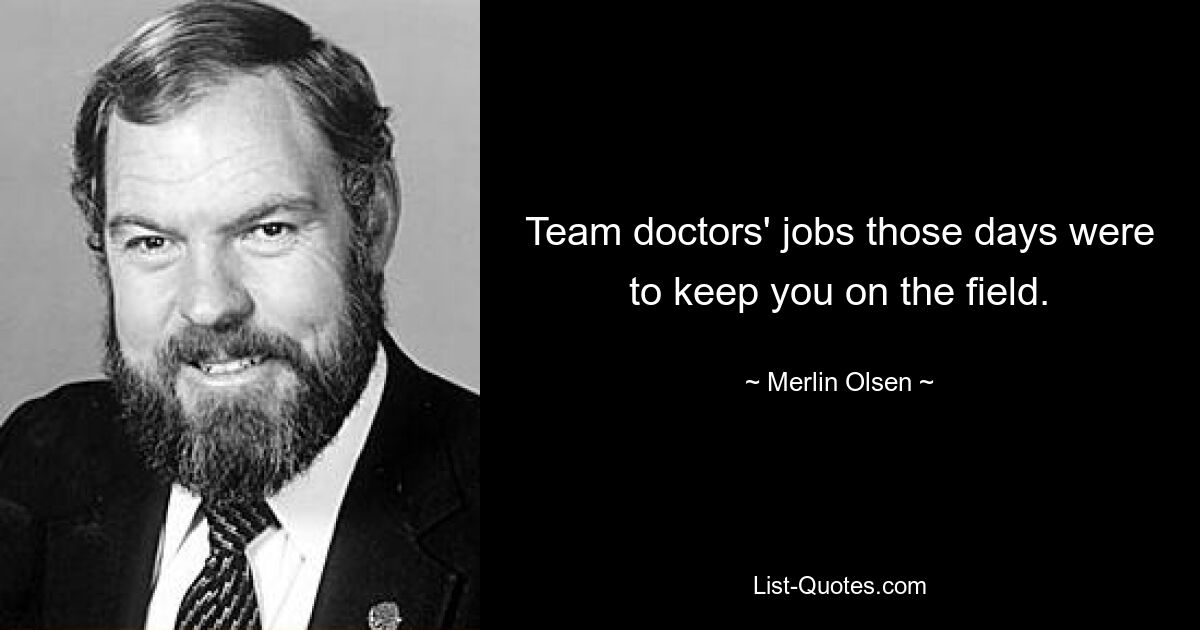 Team doctors' jobs those days were to keep you on the field. — © Merlin Olsen