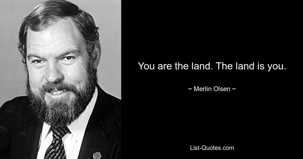 You are the land. The land is you. — © Merlin Olsen