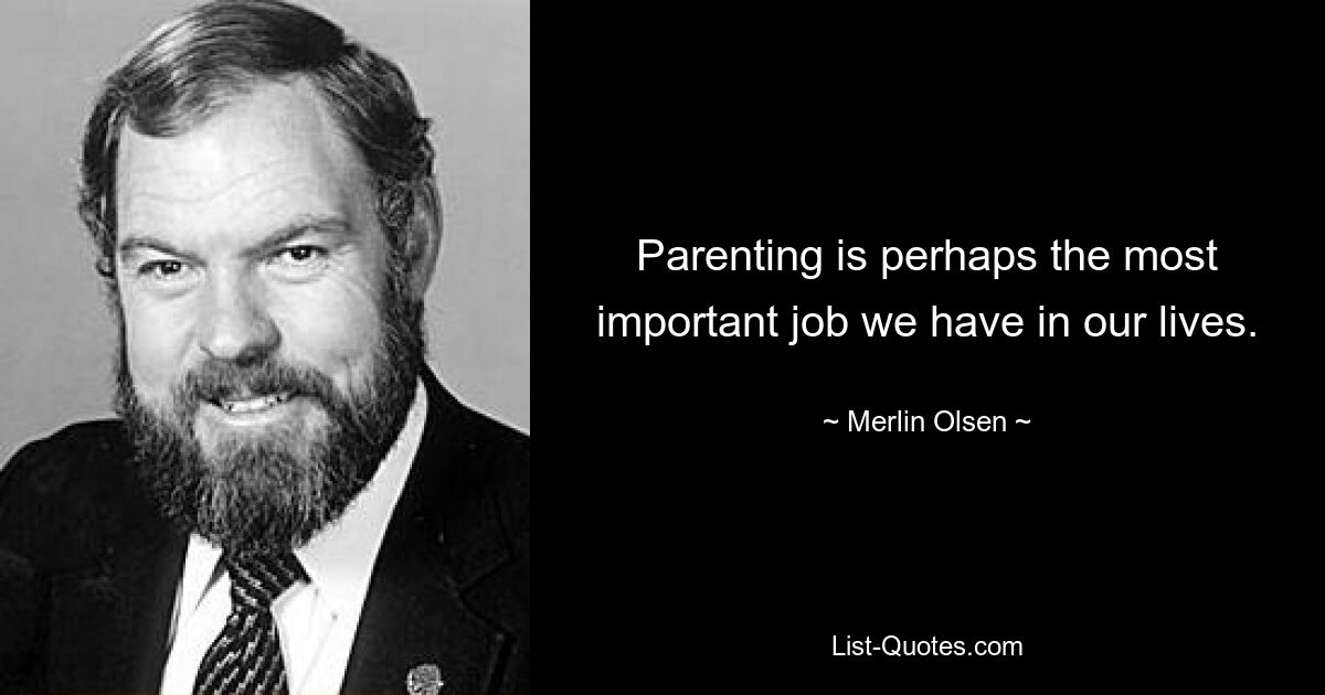 Parenting is perhaps the most important job we have in our lives. — © Merlin Olsen