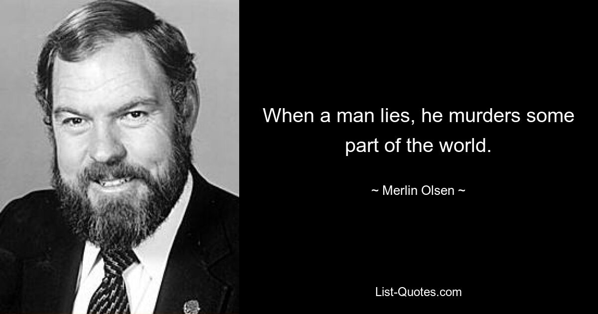 When a man lies, he murders some part of the world. — © Merlin Olsen