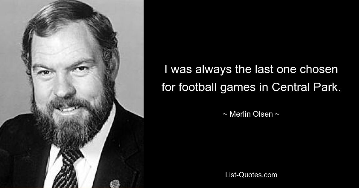 I was always the last one chosen for football games in Central Park. — © Merlin Olsen