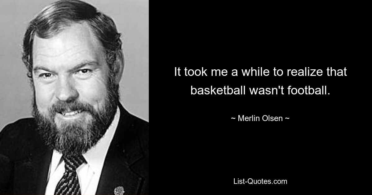 It took me a while to realize that basketball wasn't football. — © Merlin Olsen