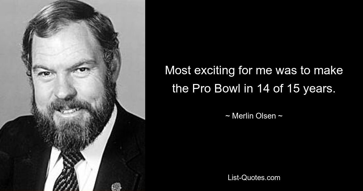 Most exciting for me was to make the Pro Bowl in 14 of 15 years. — © Merlin Olsen