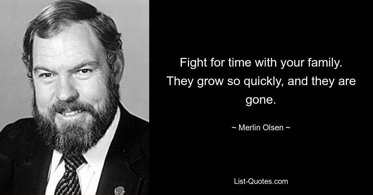 Fight for time with your family. They grow so quickly, and they are gone. — © Merlin Olsen