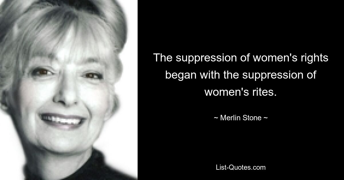 The suppression of women's rights began with the suppression of women's rites. — © Merlin Stone