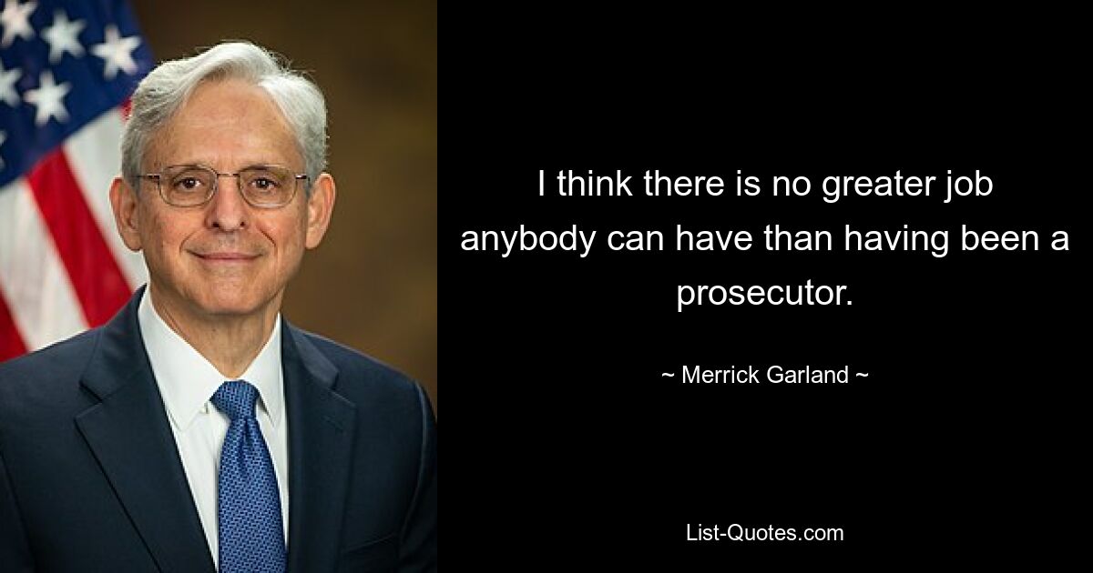 I think there is no greater job anybody can have than having been a prosecutor. — © Merrick Garland