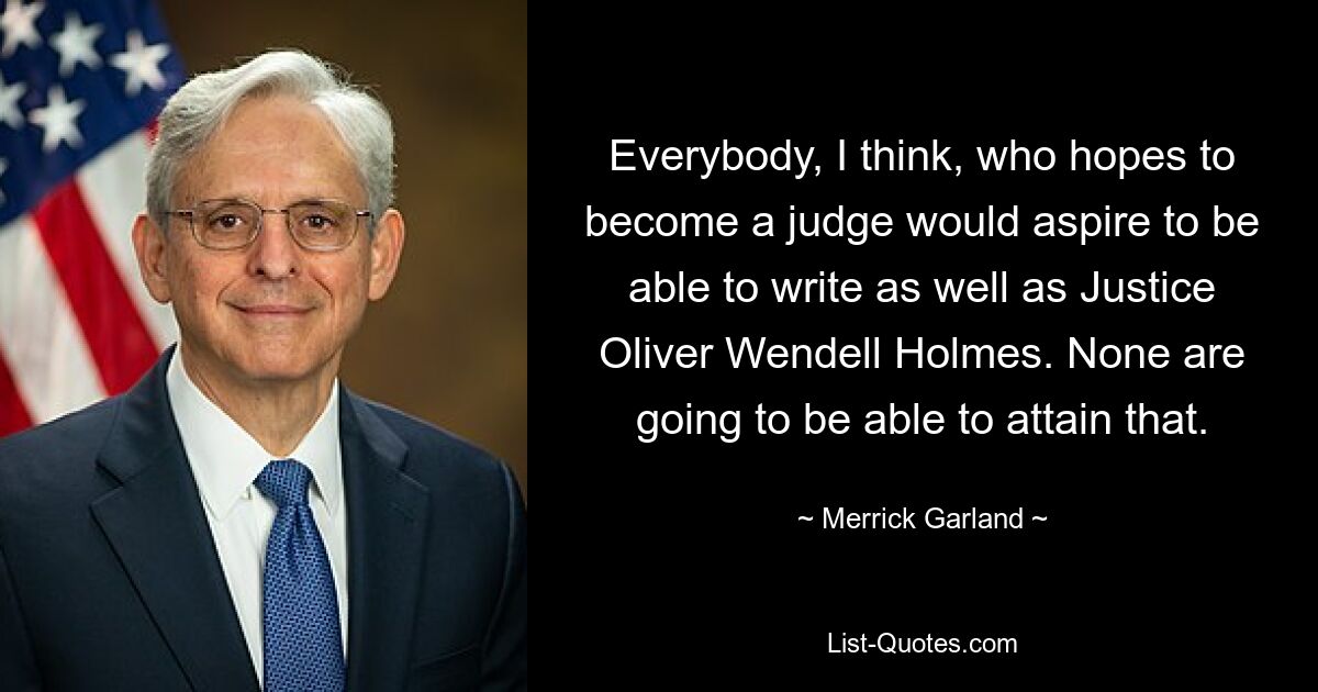 Ich denke, jeder, der Richter werden möchte, möchte genauso gut schreiben können wie Richter Oliver Wendell Holmes. Das wird niemand erreichen können. — © Merrick Garland 