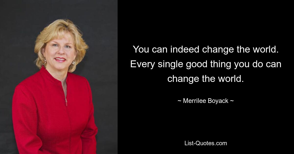 You can indeed change the world. Every single good thing you do can change the world. — © Merrilee Boyack