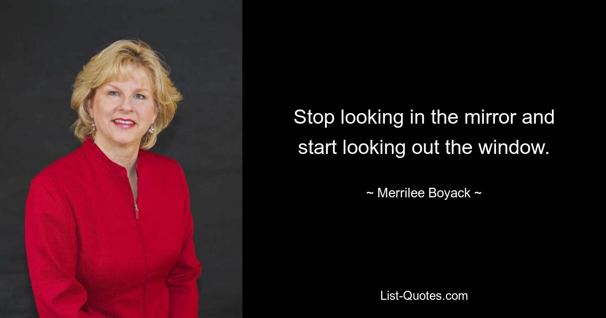 Stop looking in the mirror and start looking out the window. — © Merrilee Boyack