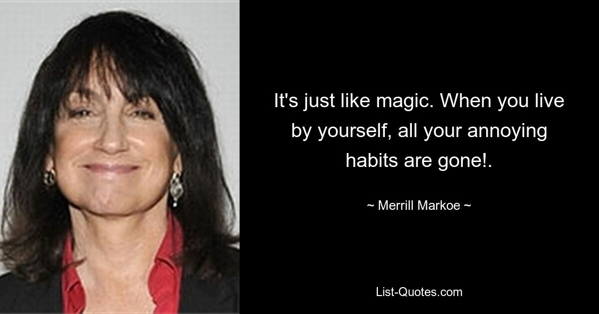 It's just like magic. When you live by yourself, all your annoying habits are gone!. — © Merrill Markoe