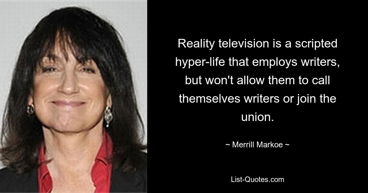 Reality television is a scripted hyper-life that employs writers, but won't allow them to call themselves writers or join the union. — © Merrill Markoe