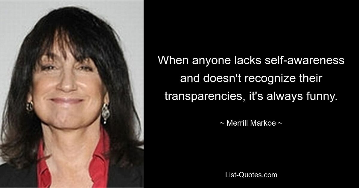 When anyone lacks self-awareness and doesn't recognize their transparencies, it's always funny. — © Merrill Markoe