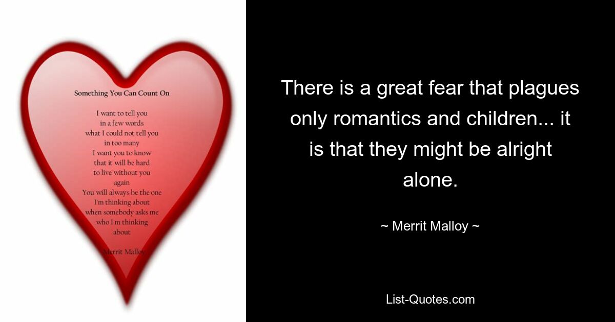 There is a great fear that plagues only romantics and children... it is that they might be alright alone. — © Merrit Malloy