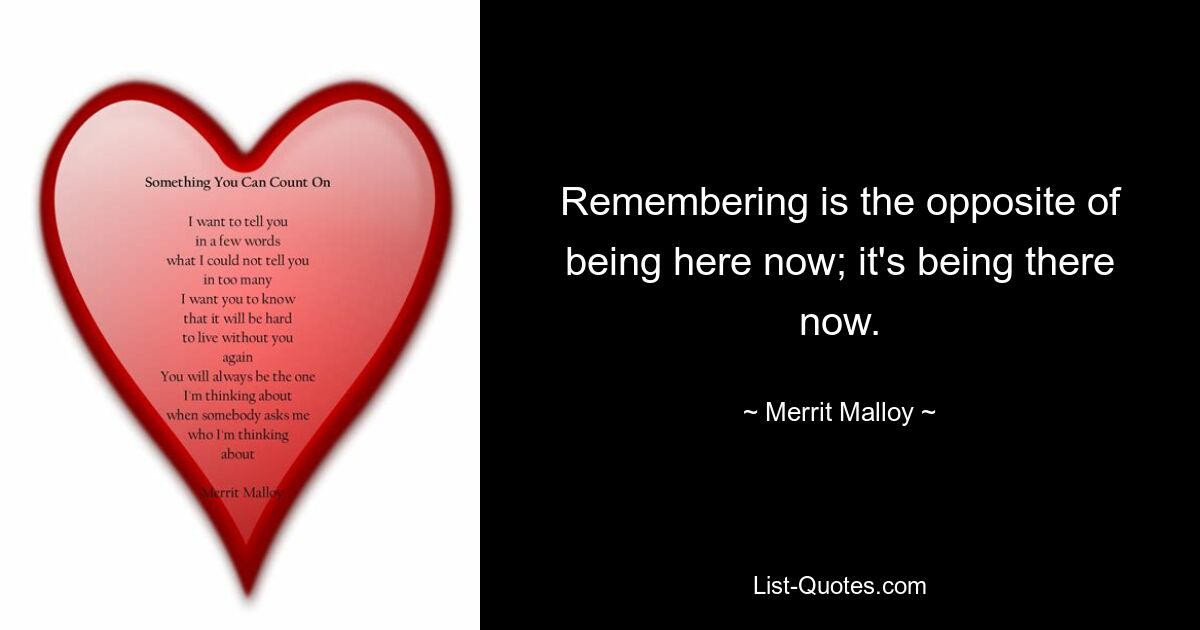 Remembering is the opposite of being here now; it's being there now. — © Merrit Malloy