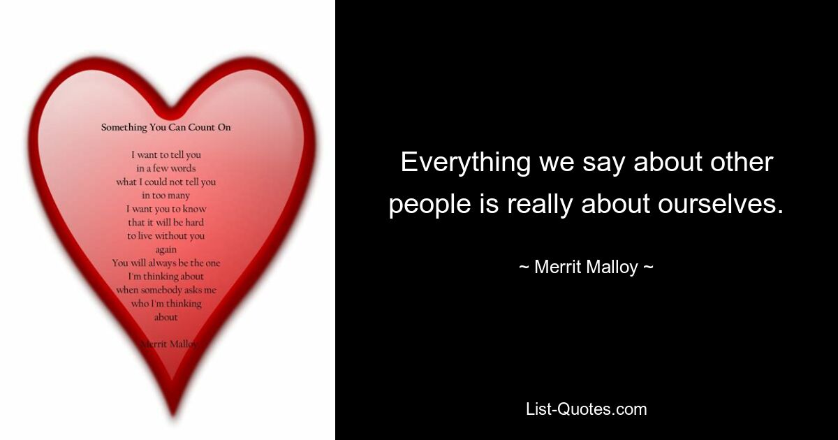 Everything we say about other people is really about ourselves. — © Merrit Malloy