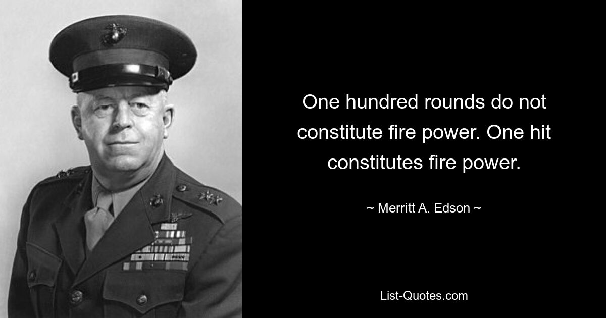 One hundred rounds do not constitute fire power. One hit constitutes fire power. — © Merritt A. Edson